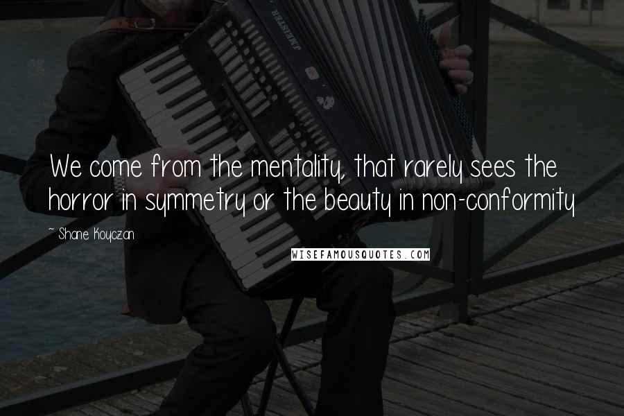 Shane Koyczan Quotes: We come from the mentality, that rarely sees the horror in symmetry or the beauty in non-conformity