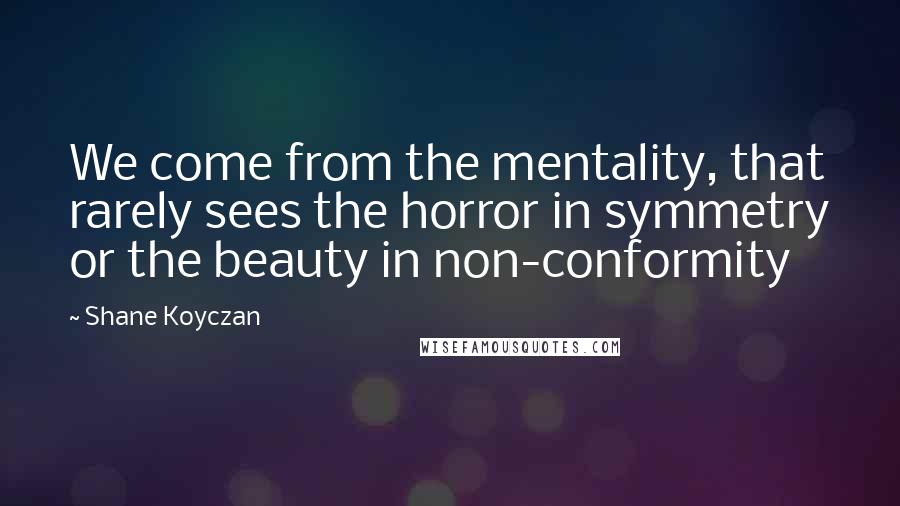 Shane Koyczan Quotes: We come from the mentality, that rarely sees the horror in symmetry or the beauty in non-conformity