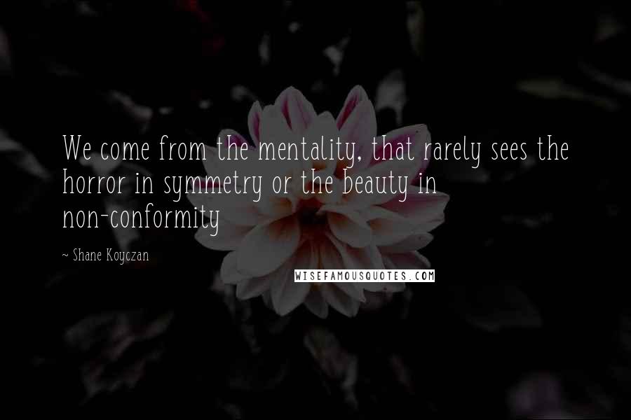 Shane Koyczan Quotes: We come from the mentality, that rarely sees the horror in symmetry or the beauty in non-conformity
