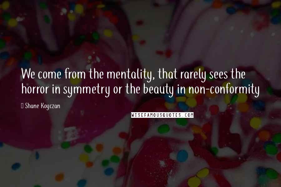 Shane Koyczan Quotes: We come from the mentality, that rarely sees the horror in symmetry or the beauty in non-conformity