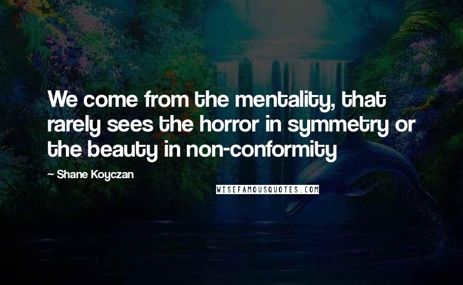 Shane Koyczan Quotes: We come from the mentality, that rarely sees the horror in symmetry or the beauty in non-conformity