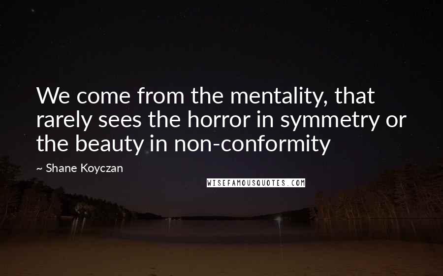 Shane Koyczan Quotes: We come from the mentality, that rarely sees the horror in symmetry or the beauty in non-conformity