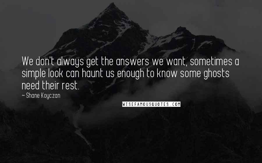 Shane Koyczan Quotes: We don't always get the answers we want, sometimes a simple look can haunt us enough to know some ghosts need their rest.