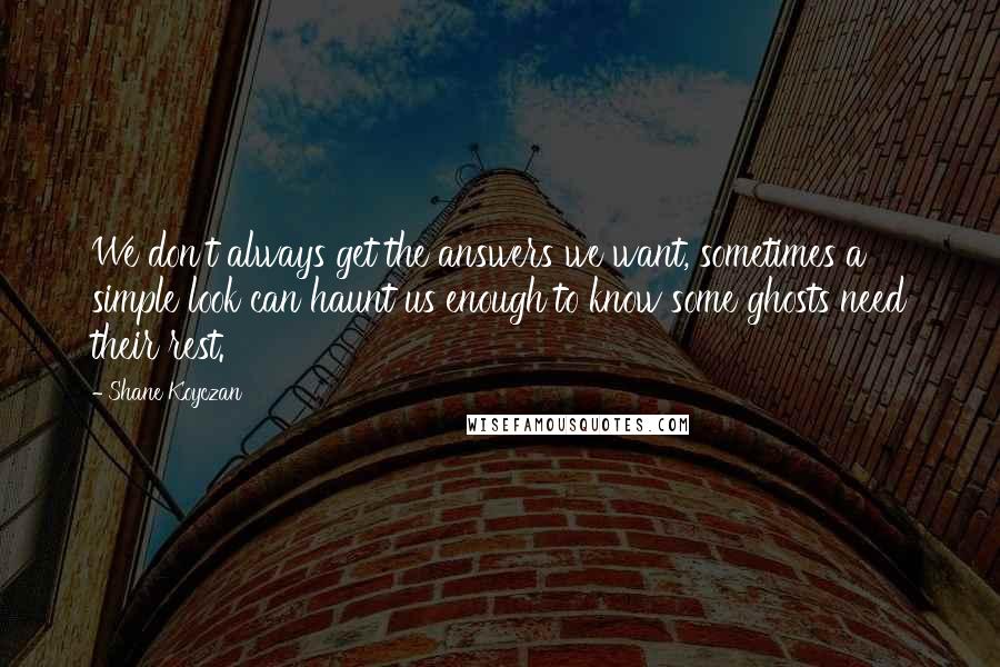Shane Koyczan Quotes: We don't always get the answers we want, sometimes a simple look can haunt us enough to know some ghosts need their rest.