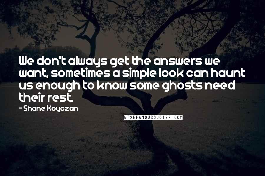 Shane Koyczan Quotes: We don't always get the answers we want, sometimes a simple look can haunt us enough to know some ghosts need their rest.