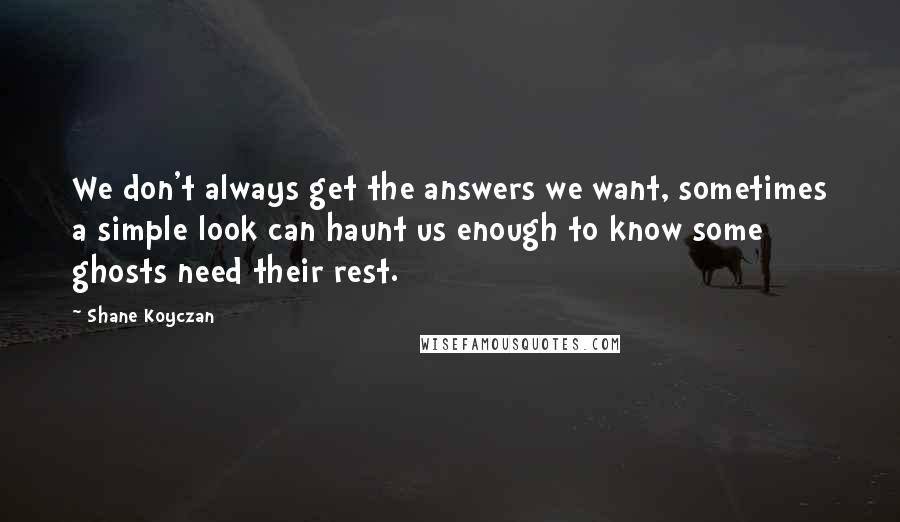 Shane Koyczan Quotes: We don't always get the answers we want, sometimes a simple look can haunt us enough to know some ghosts need their rest.