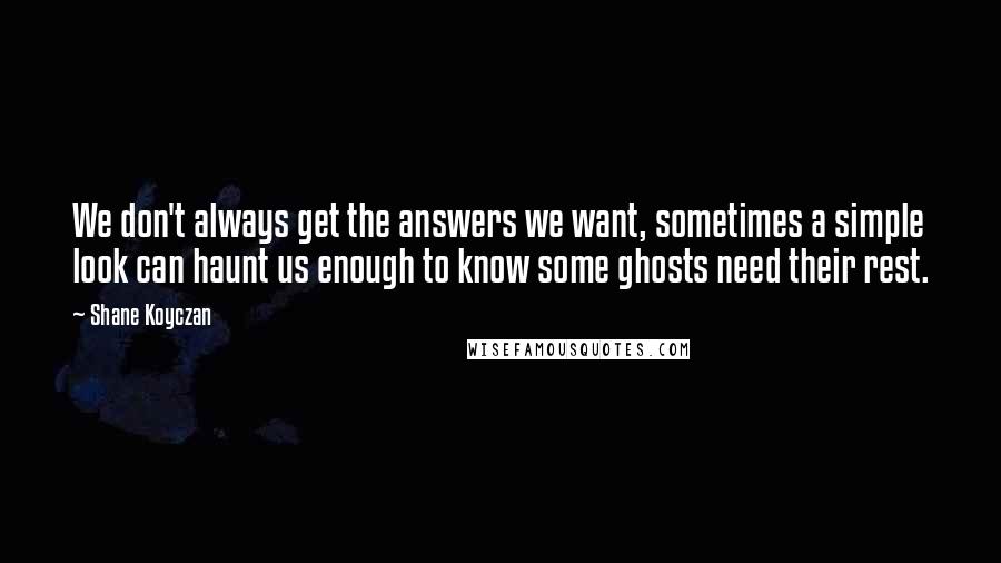 Shane Koyczan Quotes: We don't always get the answers we want, sometimes a simple look can haunt us enough to know some ghosts need their rest.