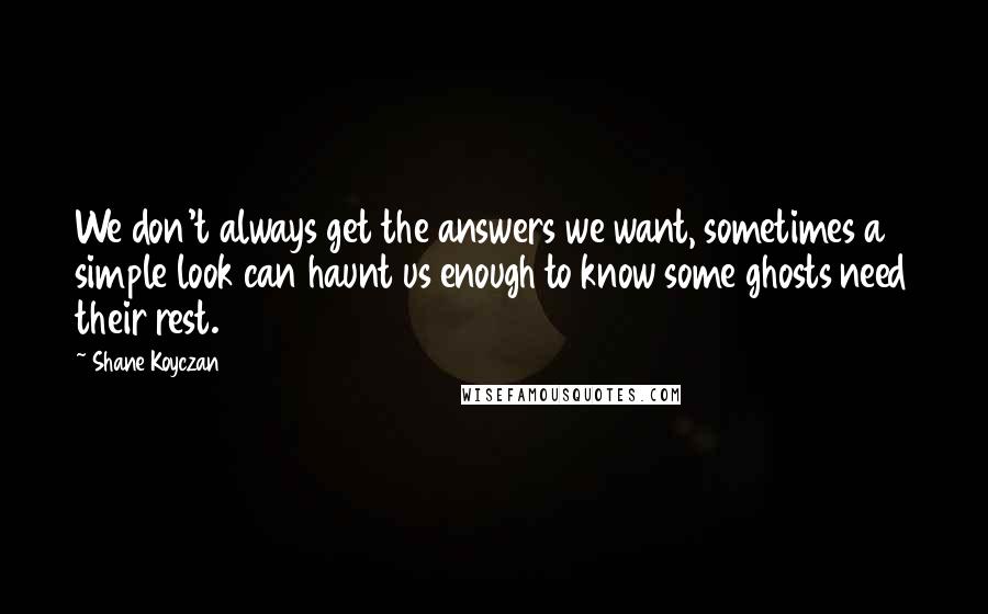 Shane Koyczan Quotes: We don't always get the answers we want, sometimes a simple look can haunt us enough to know some ghosts need their rest.