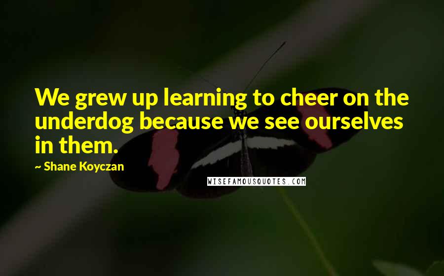 Shane Koyczan Quotes: We grew up learning to cheer on the underdog because we see ourselves in them.