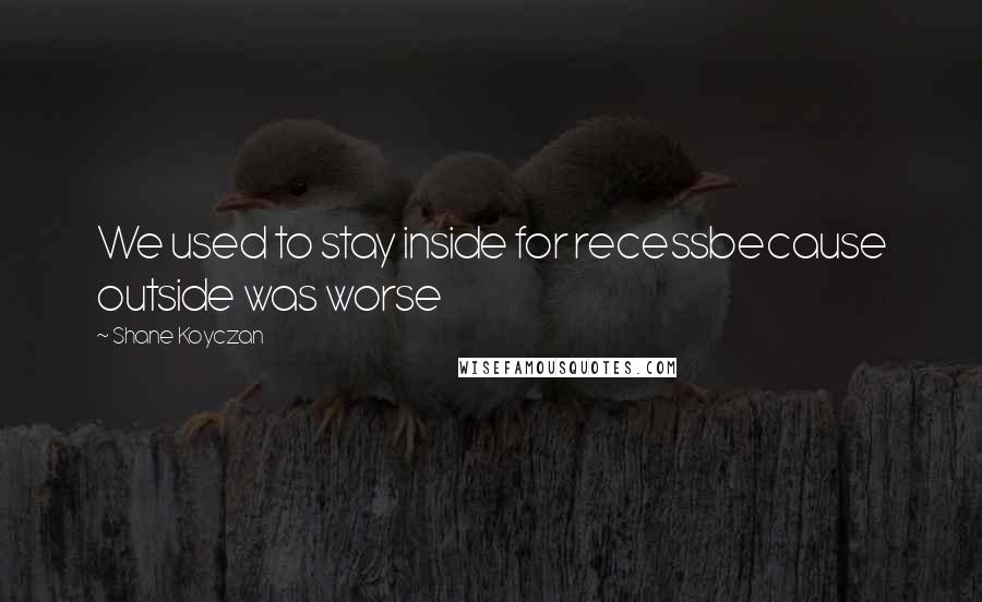 Shane Koyczan Quotes: We used to stay inside for recessbecause outside was worse