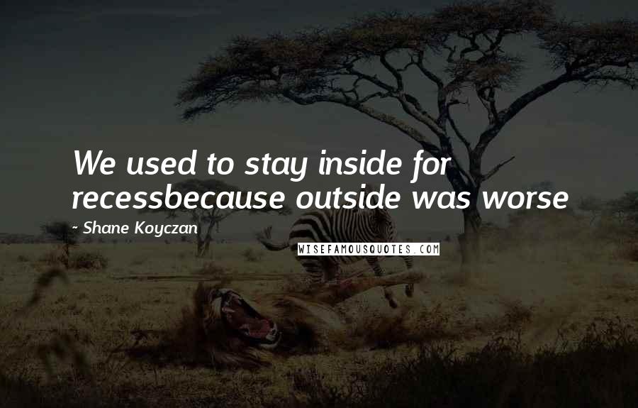 Shane Koyczan Quotes: We used to stay inside for recessbecause outside was worse