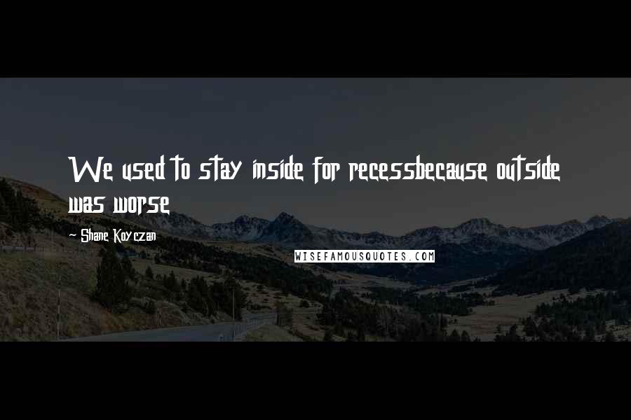 Shane Koyczan Quotes: We used to stay inside for recessbecause outside was worse