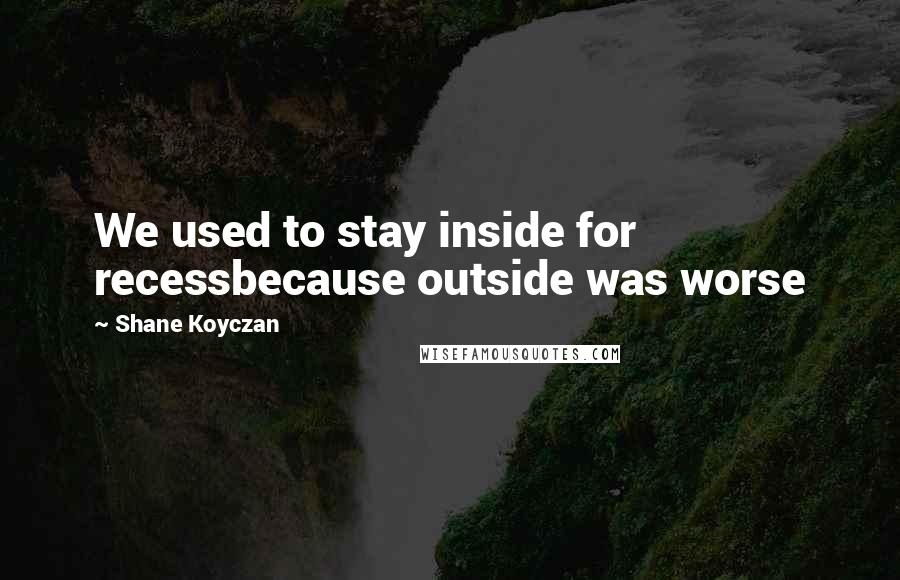 Shane Koyczan Quotes: We used to stay inside for recessbecause outside was worse