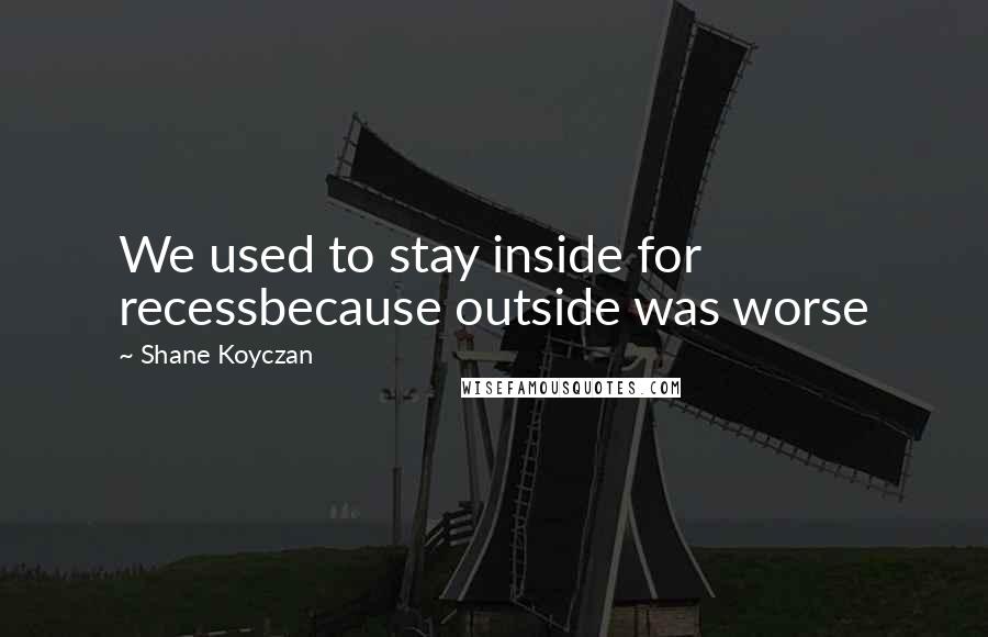 Shane Koyczan Quotes: We used to stay inside for recessbecause outside was worse