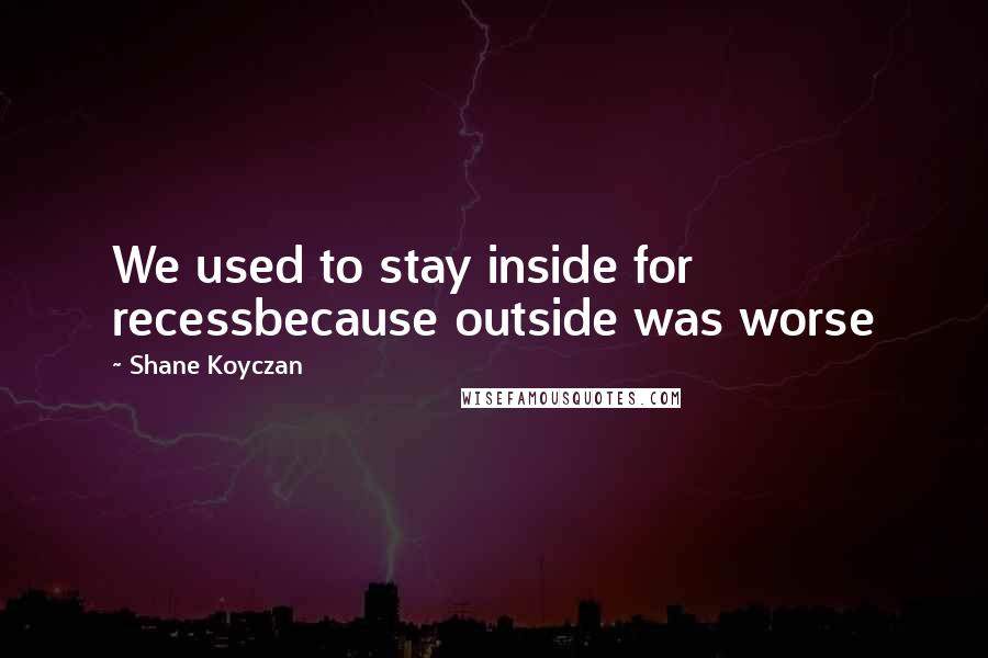 Shane Koyczan Quotes: We used to stay inside for recessbecause outside was worse