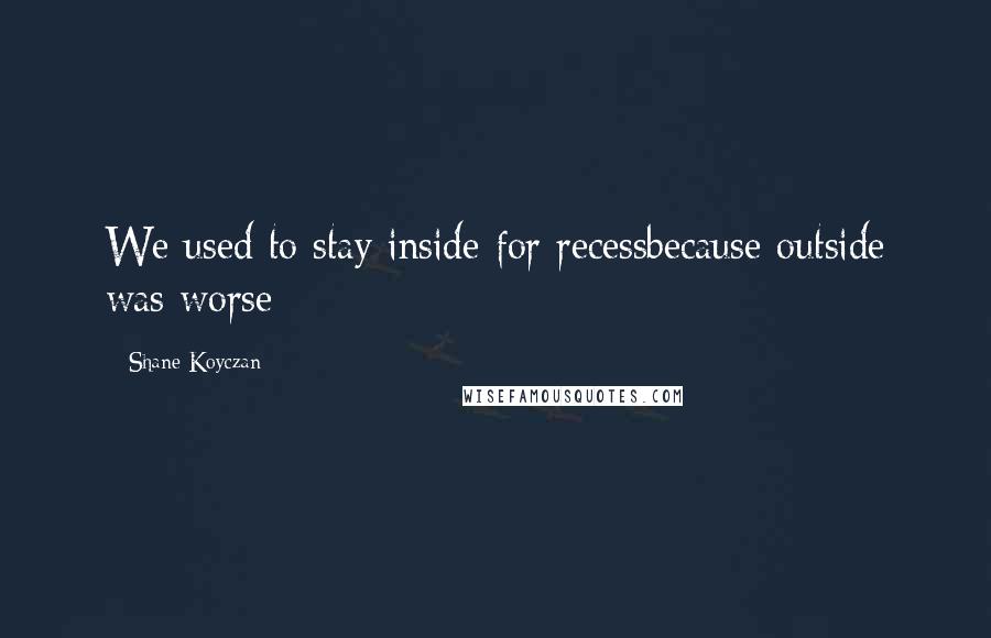 Shane Koyczan Quotes: We used to stay inside for recessbecause outside was worse