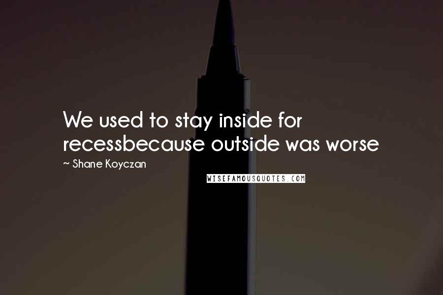 Shane Koyczan Quotes: We used to stay inside for recessbecause outside was worse