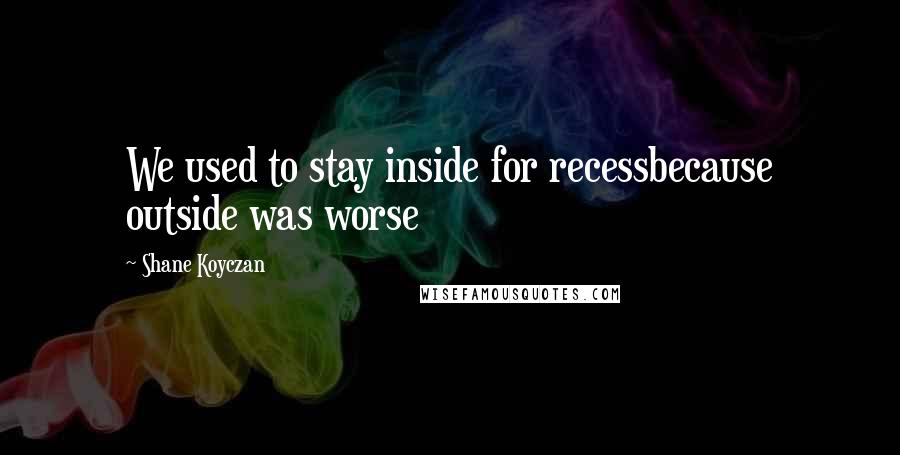 Shane Koyczan Quotes: We used to stay inside for recessbecause outside was worse