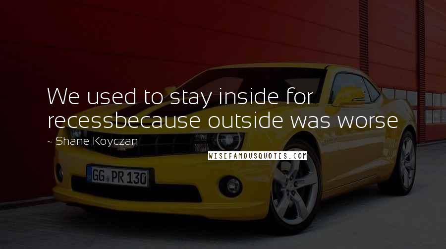 Shane Koyczan Quotes: We used to stay inside for recessbecause outside was worse