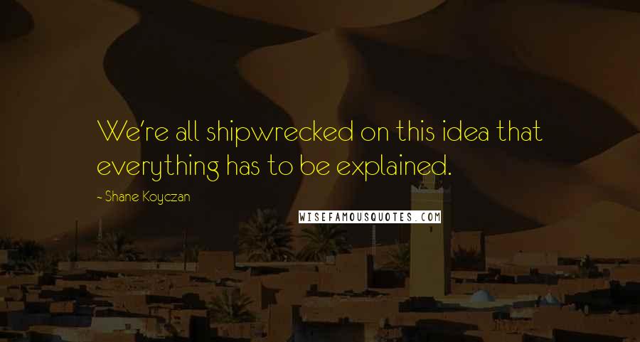Shane Koyczan Quotes: We're all shipwrecked on this idea that everything has to be explained.