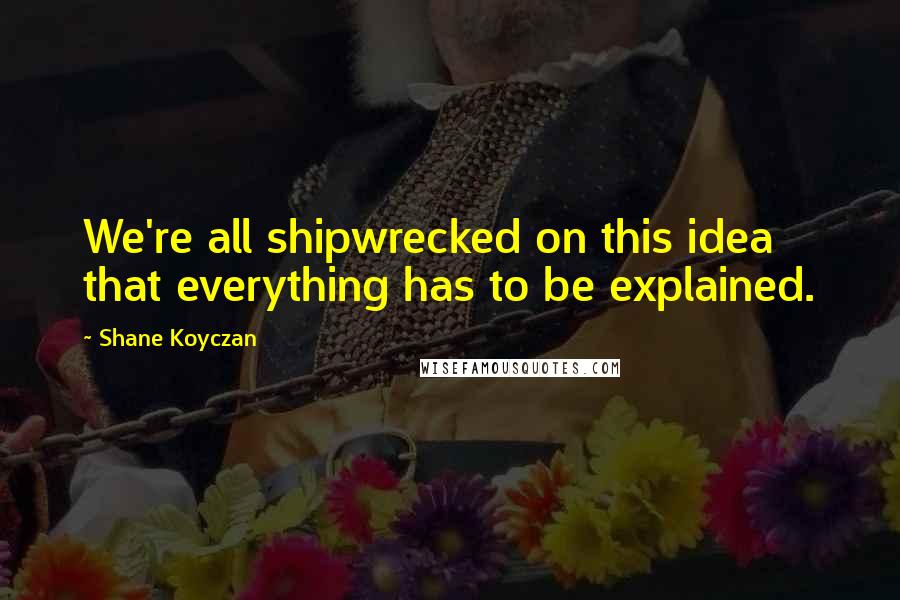 Shane Koyczan Quotes: We're all shipwrecked on this idea that everything has to be explained.