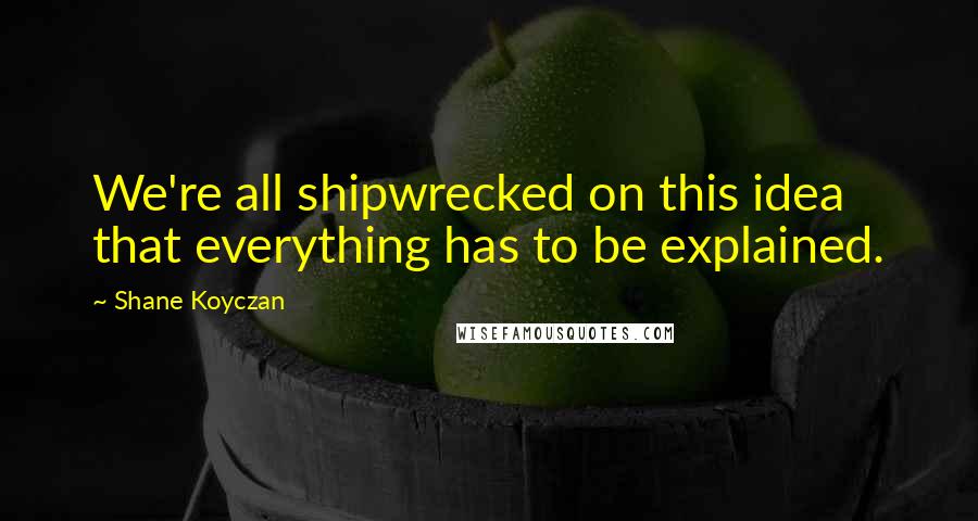 Shane Koyczan Quotes: We're all shipwrecked on this idea that everything has to be explained.