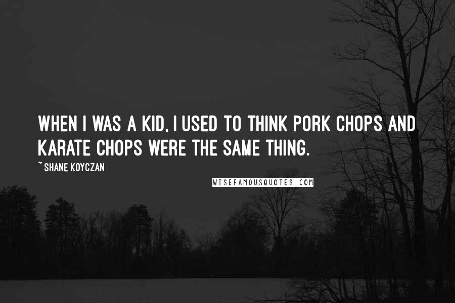 Shane Koyczan Quotes: When I was a kid, I used to think pork chops and karate chops were the same thing.