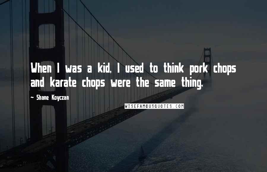 Shane Koyczan Quotes: When I was a kid, I used to think pork chops and karate chops were the same thing.