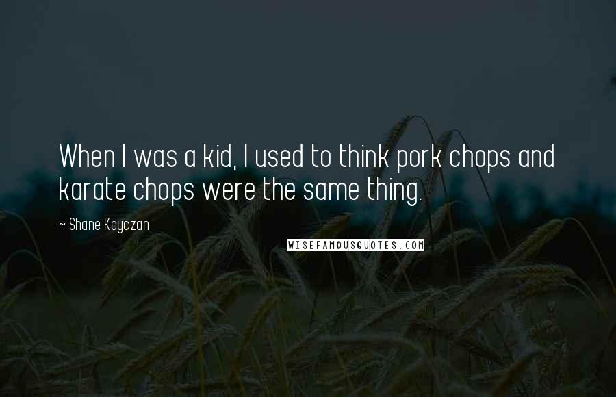 Shane Koyczan Quotes: When I was a kid, I used to think pork chops and karate chops were the same thing.