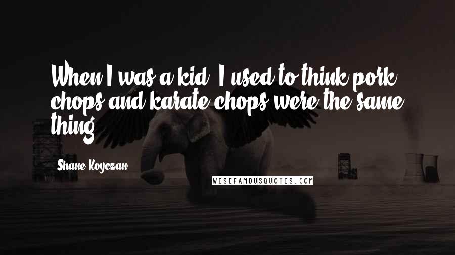 Shane Koyczan Quotes: When I was a kid, I used to think pork chops and karate chops were the same thing.