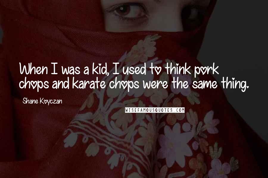 Shane Koyczan Quotes: When I was a kid, I used to think pork chops and karate chops were the same thing.