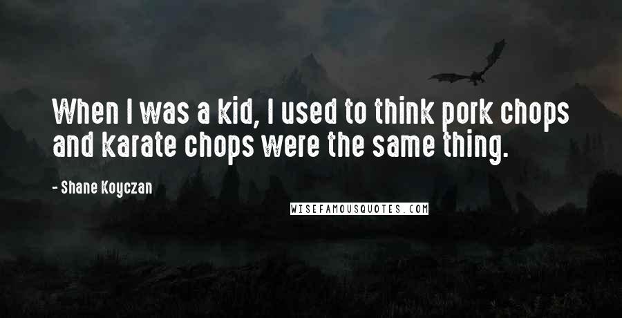 Shane Koyczan Quotes: When I was a kid, I used to think pork chops and karate chops were the same thing.