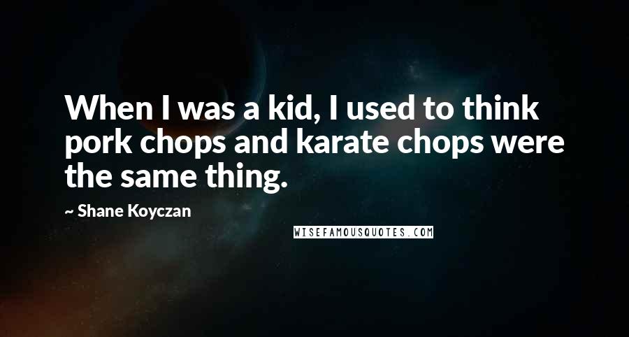 Shane Koyczan Quotes: When I was a kid, I used to think pork chops and karate chops were the same thing.