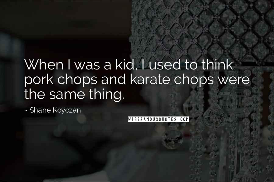 Shane Koyczan Quotes: When I was a kid, I used to think pork chops and karate chops were the same thing.