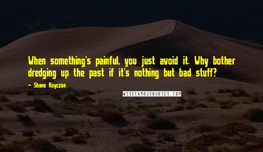 Shane Koyczan Quotes: When something's painful, you just avoid it. Why bother dredging up the past if it's nothing but bad stuff?