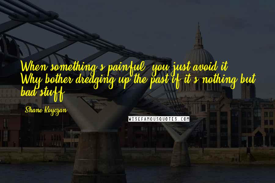 Shane Koyczan Quotes: When something's painful, you just avoid it. Why bother dredging up the past if it's nothing but bad stuff?