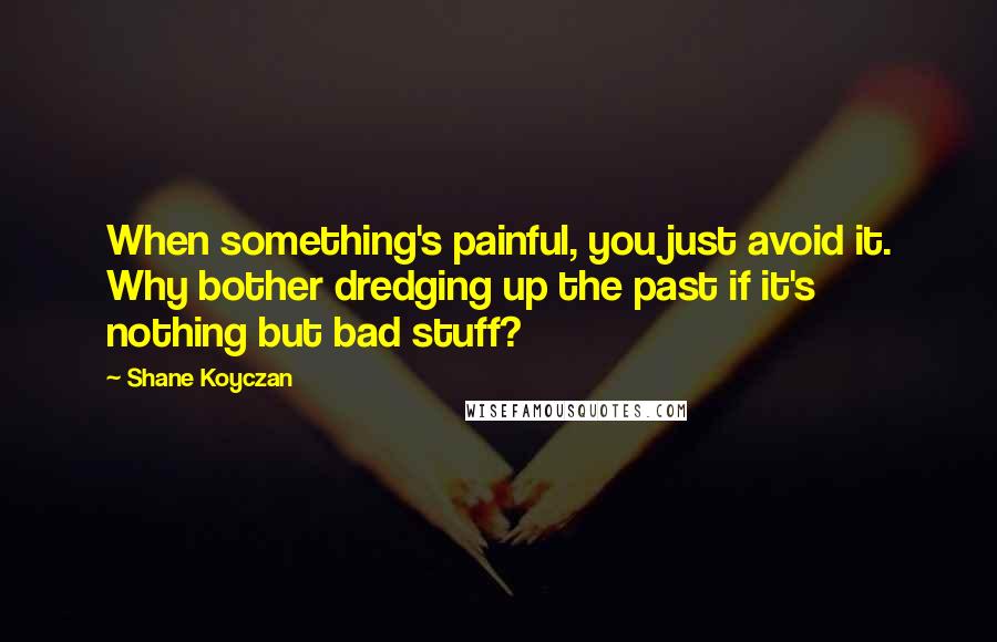 Shane Koyczan Quotes: When something's painful, you just avoid it. Why bother dredging up the past if it's nothing but bad stuff?