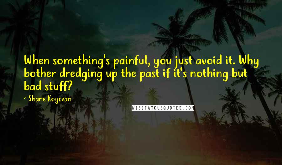 Shane Koyczan Quotes: When something's painful, you just avoid it. Why bother dredging up the past if it's nothing but bad stuff?