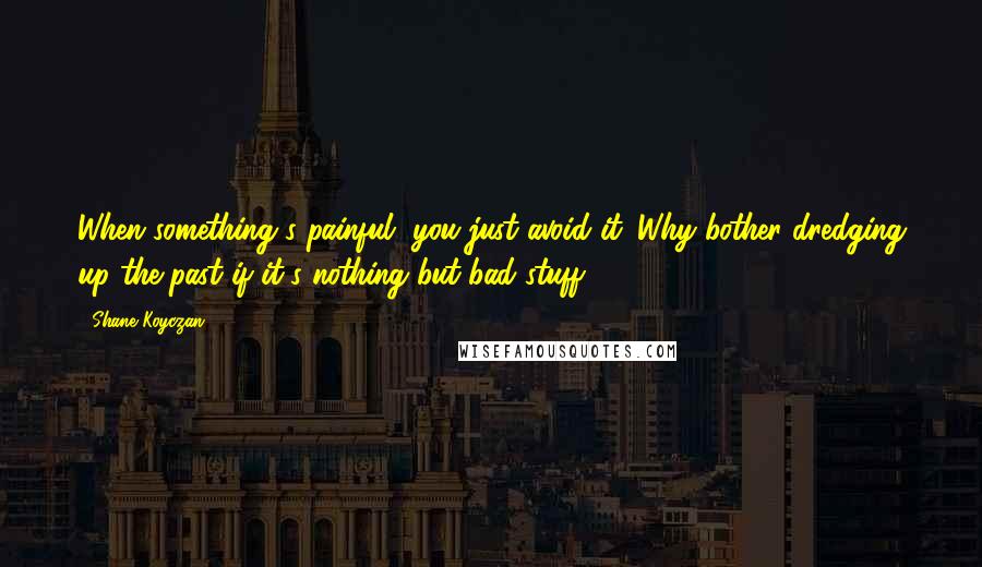 Shane Koyczan Quotes: When something's painful, you just avoid it. Why bother dredging up the past if it's nothing but bad stuff?