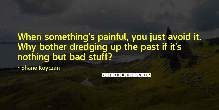 Shane Koyczan Quotes: When something's painful, you just avoid it. Why bother dredging up the past if it's nothing but bad stuff?