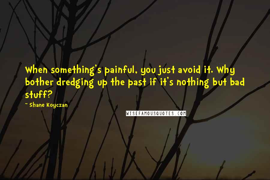Shane Koyczan Quotes: When something's painful, you just avoid it. Why bother dredging up the past if it's nothing but bad stuff?