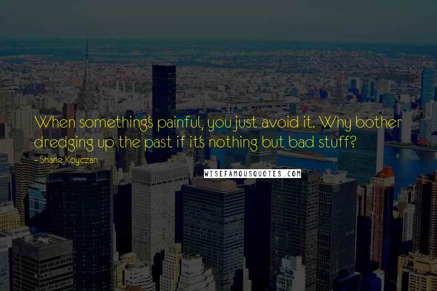 Shane Koyczan Quotes: When something's painful, you just avoid it. Why bother dredging up the past if it's nothing but bad stuff?