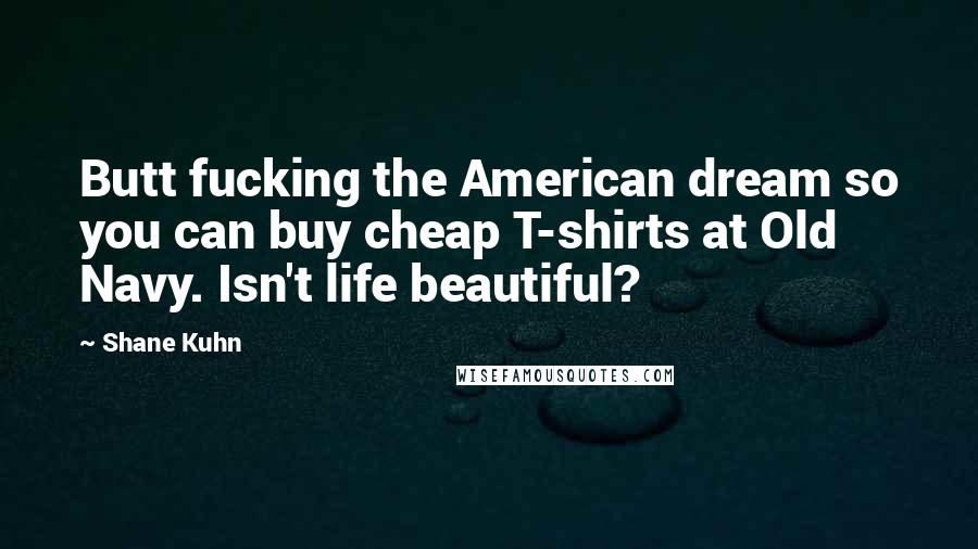 Shane Kuhn Quotes: Butt fucking the American dream so you can buy cheap T-shirts at Old Navy. Isn't life beautiful?