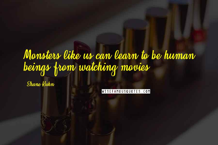 Shane Kuhn Quotes: Monsters like us can learn to be human beings from watching movies