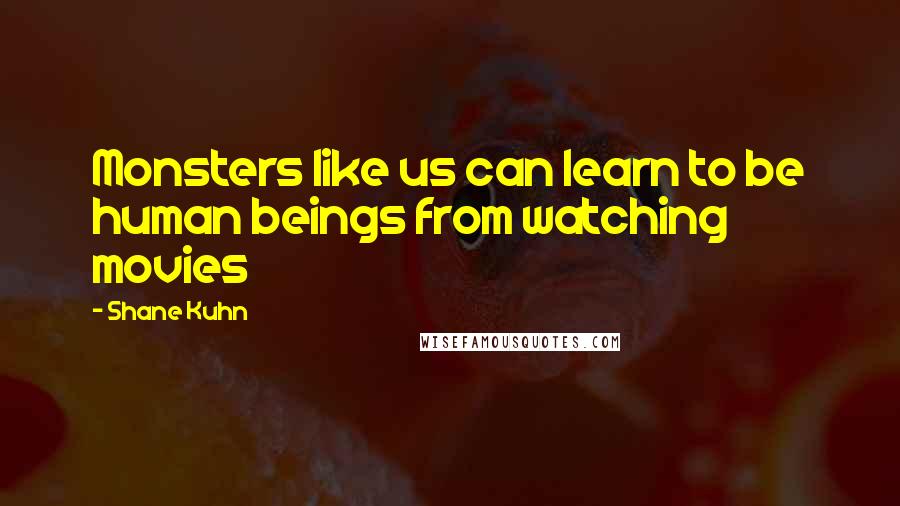 Shane Kuhn Quotes: Monsters like us can learn to be human beings from watching movies