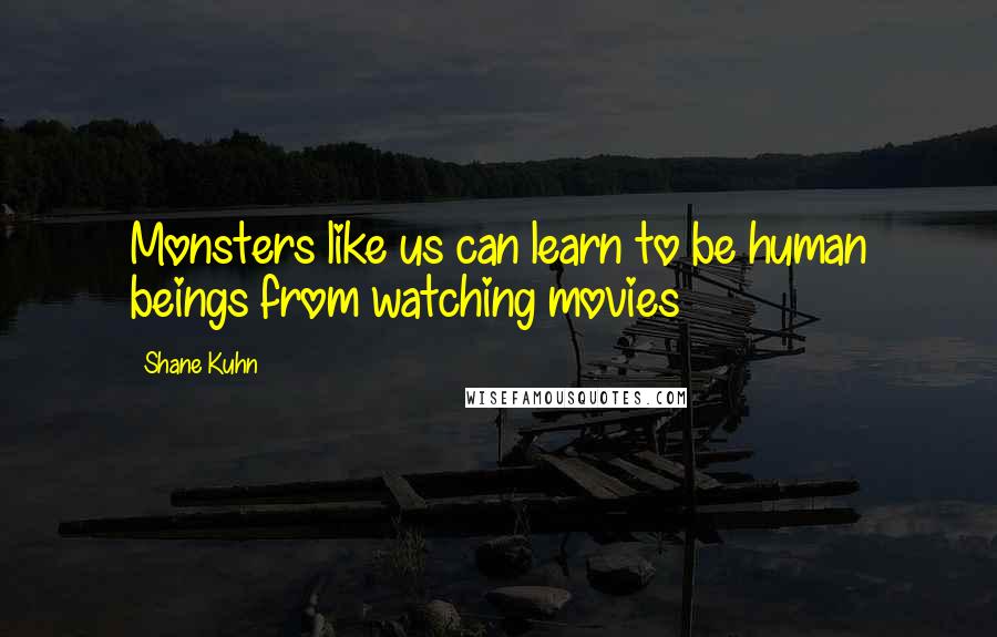 Shane Kuhn Quotes: Monsters like us can learn to be human beings from watching movies