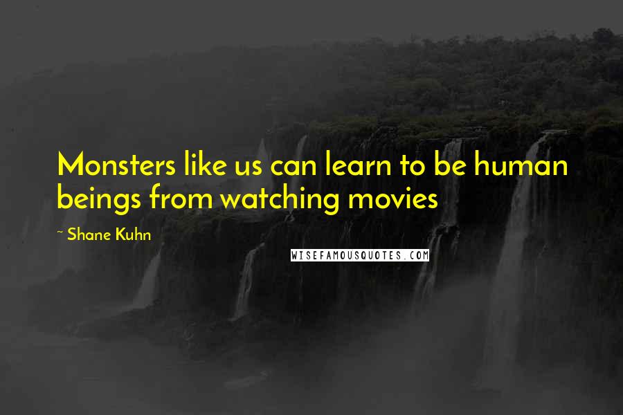 Shane Kuhn Quotes: Monsters like us can learn to be human beings from watching movies