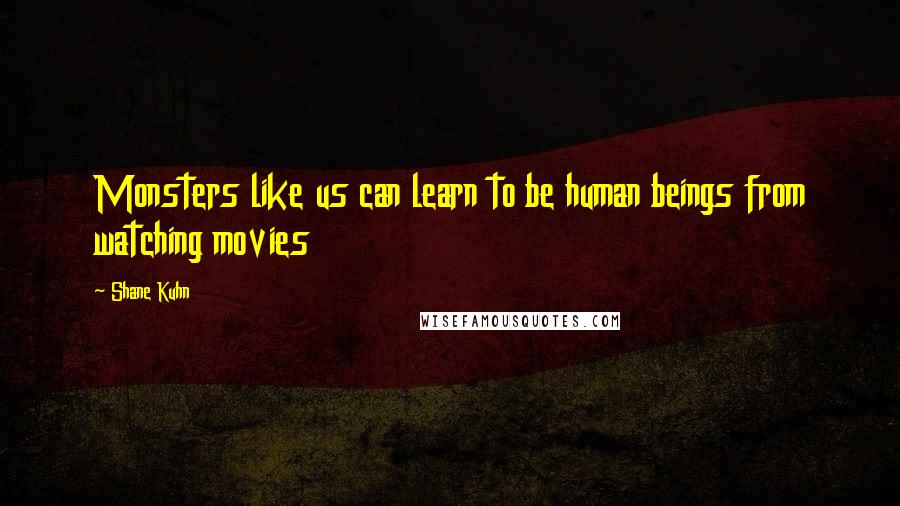 Shane Kuhn Quotes: Monsters like us can learn to be human beings from watching movies