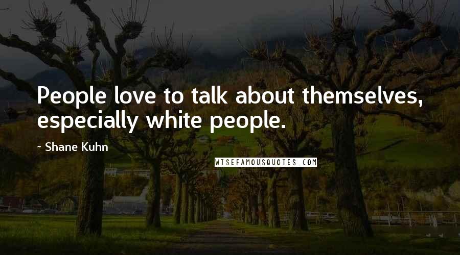 Shane Kuhn Quotes: People love to talk about themselves, especially white people.