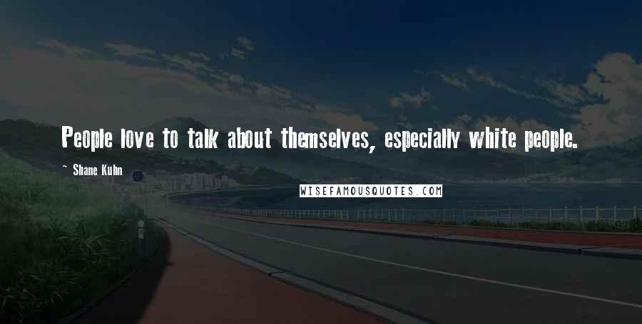 Shane Kuhn Quotes: People love to talk about themselves, especially white people.